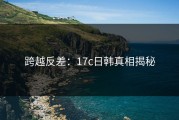 跨越反差：17c日韩真相揭秘