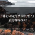 揭秘“糖心vlog免费网页版入口”背后的神秘面纱