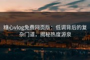 糖心vlog免费网页版：低调背后的复杂门道，揭秘热度源泉