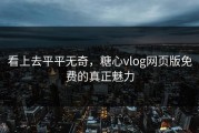 看上去平平无奇，糖心vlog网页版免费的真正魅力