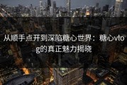 从顺手点开到深陷糖心世界：糖心vlog的真正魅力揭晓