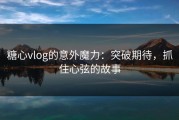 糖心vlog的意外魔力：突破期待，抓住心弦的故事