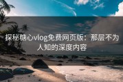 探秘糖心vlog免费网页版：那层不为人知的深度内容