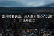 别只盯着表面，深入解析糖心Vlog的内涵与意义