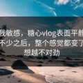 不是我敏感，糖心vlog表面平静其实暗流不少之后，整个感觉都变了，越想越不对劲