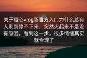 关于糖心vlog新官方入口为什么总有人刷到停不下来，突然火起来不是没有原因，看到这一步，很多情绪其实就合理了