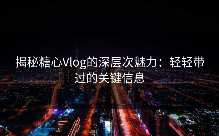 揭秘糖心Vlog的深层次魅力:轻轻带过的关键信息 揭秘糖心Vlog的深层次魅力:轻轻带过的关键信息