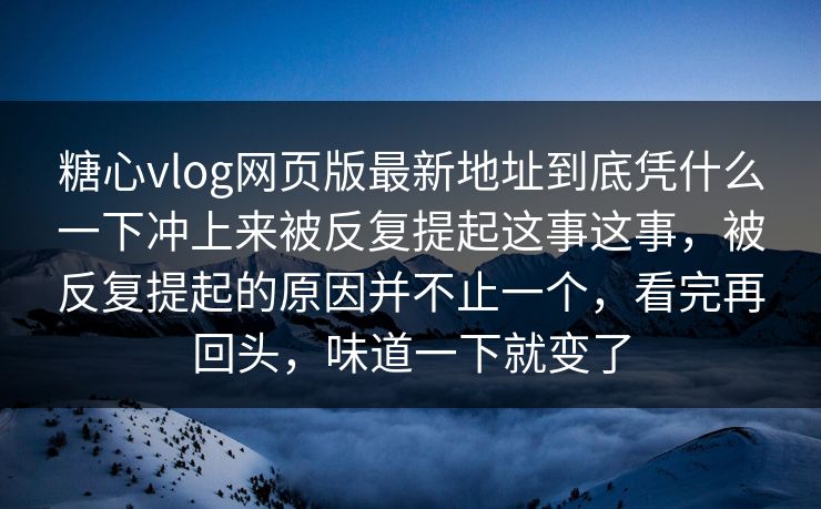 糖心vlog网页版最新地址到底凭什么一下冲上来被反复提起这事这事,被反复提起的原因并不止一个,看完再回头,味道一下就变了 糖心vlog网页版最新地址到底凭什么一下冲上来被反复提起这事这事,被反复提起的原因并不止一个,看完再回头,味道一下就变了