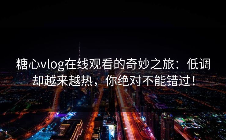 糖心vlog在线观看的奇妙之旅:低调却越来越热,你绝对不能错过! 糖心vlog在线观看的奇妙之旅:低调却越来越热,你绝对不能错过!