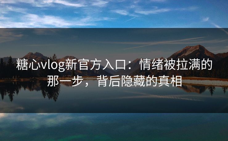 糖心vlog新官方入口:情绪被拉满的那一步,背后隐藏的真相 糖心vlog新官方入口:情绪被拉满的那一步,背后隐藏的真相