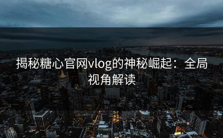 揭秘糖心官网vlog的神秘崛起：全局视角解读