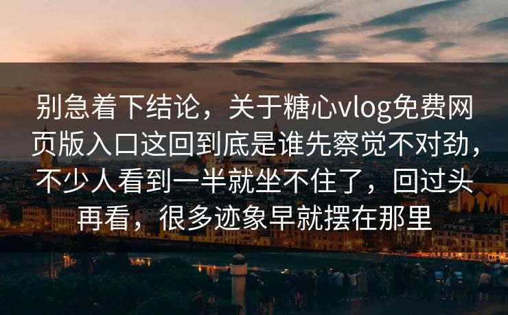 别急着下结论，关于糖心vlog免费网页版入口这回到底是谁先察觉不对劲，不少人看到一半就坐不住了，回过头再看，很多迹象早就摆在那里