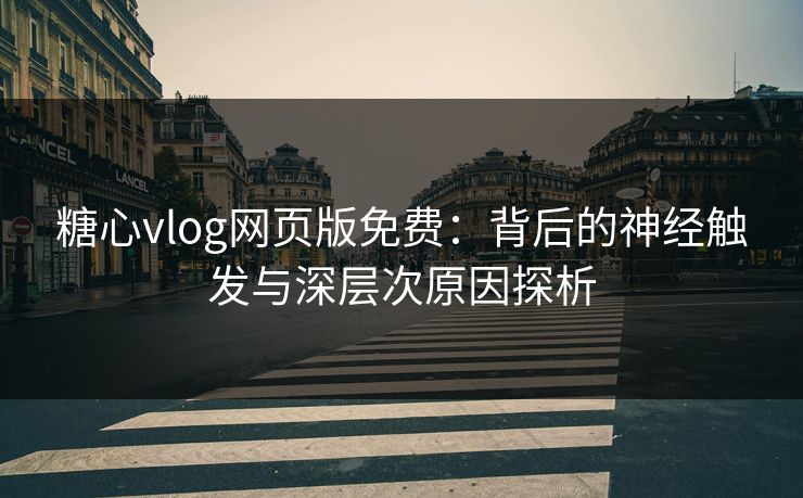 糖心vlog网页版免费：背后的神经触发与深层次原因探析
