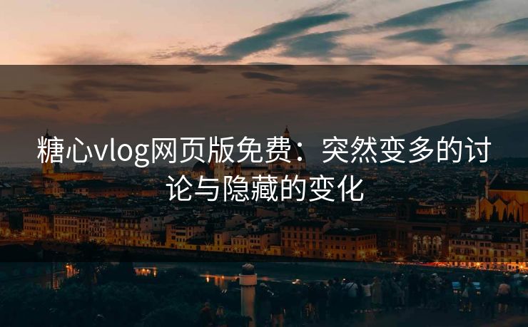 糖心vlog网页版免费：突然变多的讨论与隐藏的变化