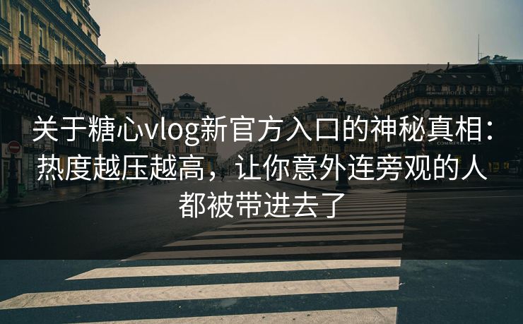 关于糖心vlog新官方入口的神秘真相：热度越压越高，让你意外连旁观的人都被带进去了
