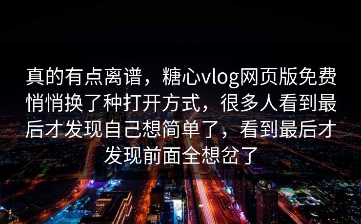 真的有点离谱,糖心vlog网页版免费悄悄换了种打开方式,很多人看到最后才发现自己想简单了,看到最后才发现前面全想岔了 真的有点离谱,糖心vlog网页版免费悄悄换了种打开方式,很多人看到最后才发现自己想简单了,看到最后才发现前面全想岔了