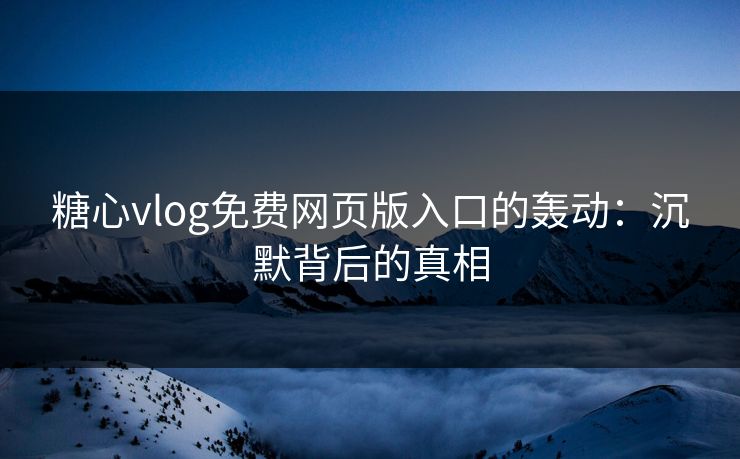 糖心vlog免费网页版入口的轰动：沉默背后的真相