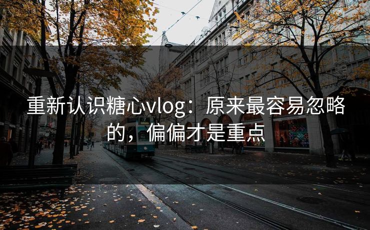 重新认识糖心vlog：原来最容易忽略的，偏偏才是重点