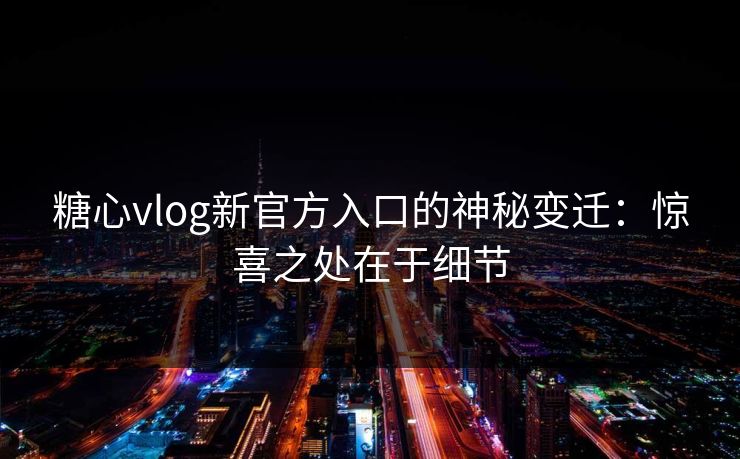 糖心vlog新官方入口的神秘变迁：惊喜之处在于细节