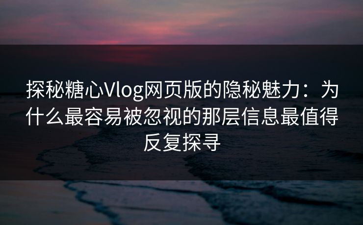 探秘糖心Vlog网页版的隐秘魅力：为什么最容易被忽视的那层信息最值得反复探寻