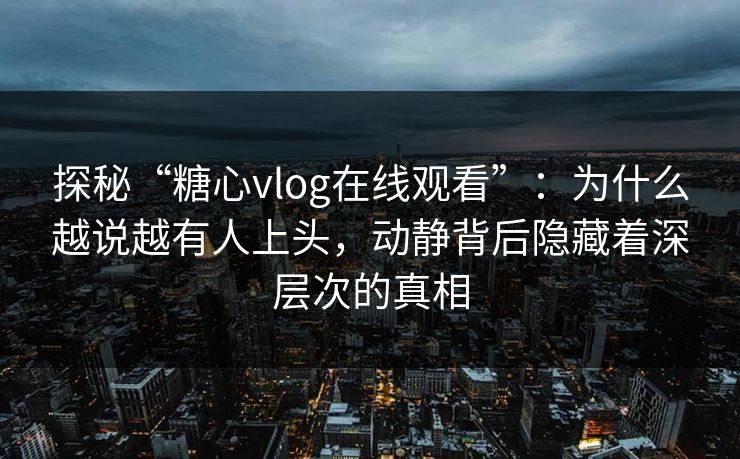 探秘“糖心vlog在线观看”：为什么越说越有人上头，动静背后隐藏着深层次的真相