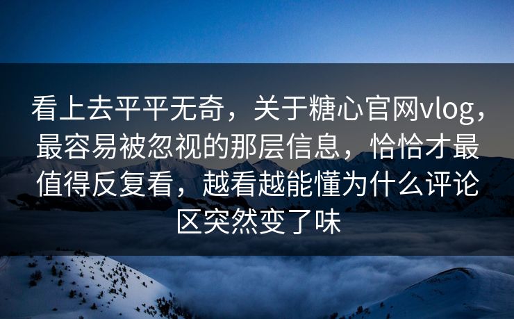 看上去平平无奇，关于糖心官网vlog，最容易被忽视的那层信息，恰恰才最值得反复看，越看越能懂为什么评论区突然变了味