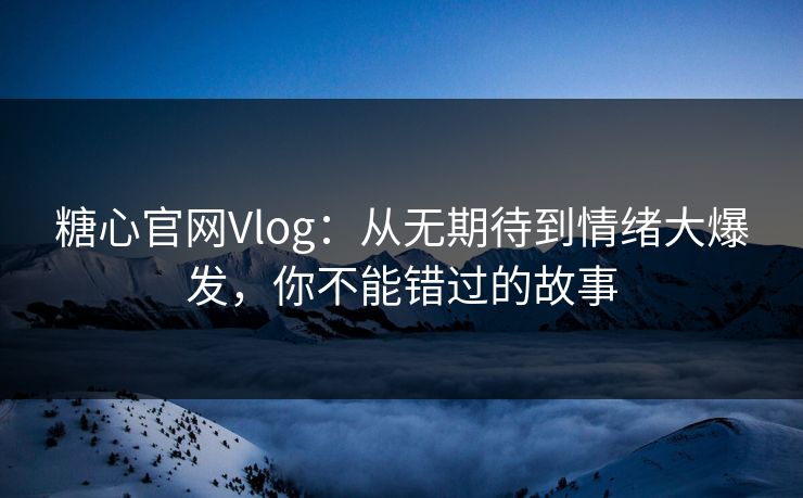 糖心官网Vlog:从无期待到情绪大爆发,你不能错过的故事 糖心官网Vlog:从无期待到情绪大爆发,你不能错过的故事