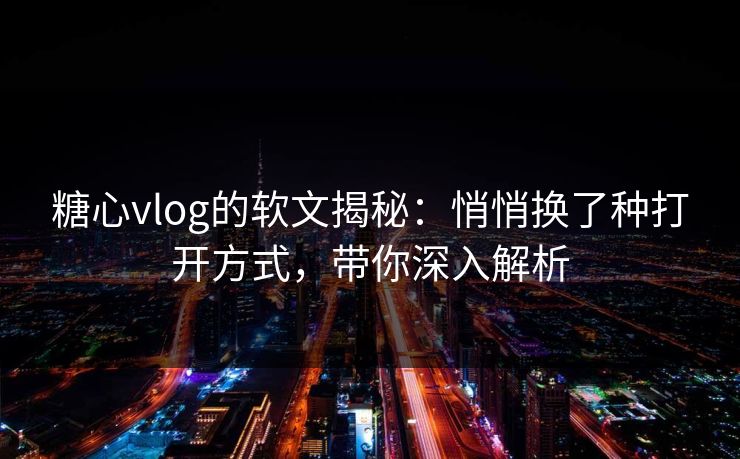 糖心vlog的软文揭秘：悄悄换了种打开方式，带你深入解析