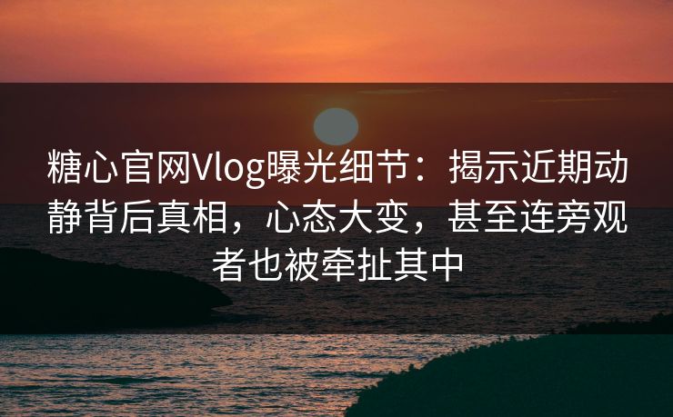 糖心官网Vlog曝光细节:揭示近期动静背后真相,心态大变,甚至连旁观者也被牵扯其中 糖心官网Vlog曝光细节:揭示近期动静背后真相,心态大变,甚至连旁观者也被牵扯其中