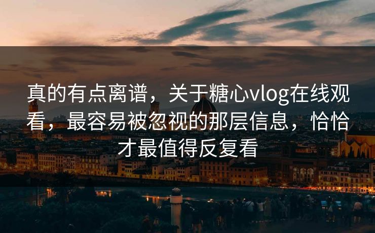 真的有点离谱，关于糖心vlog在线观看，最容易被忽视的那层信息，恰恰才最值得反复看