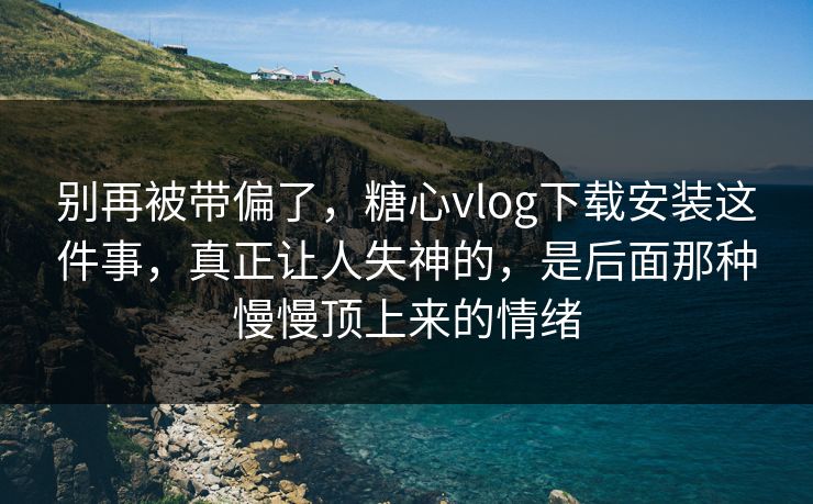 别再被带偏了，糖心vlog下载安装这件事，真正让人失神的，是后面那种慢慢顶上来的情绪