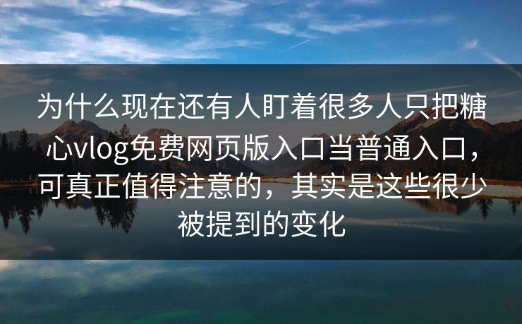 为什么现在还有人盯着很多人只把糖心vlog免费网页版入口当普通入口,可真正值得注意的,其实是这些很少被提到的变化 为什么现在还有人盯着很多人只把糖心vlog免费网页版入口当普通入口,可真正值得注意的,其实是这些很少被提到的变化
