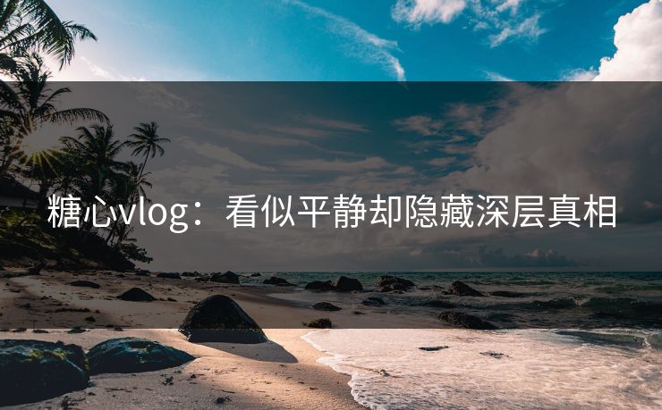 糖心vlog：看似平静却隐藏深层真相