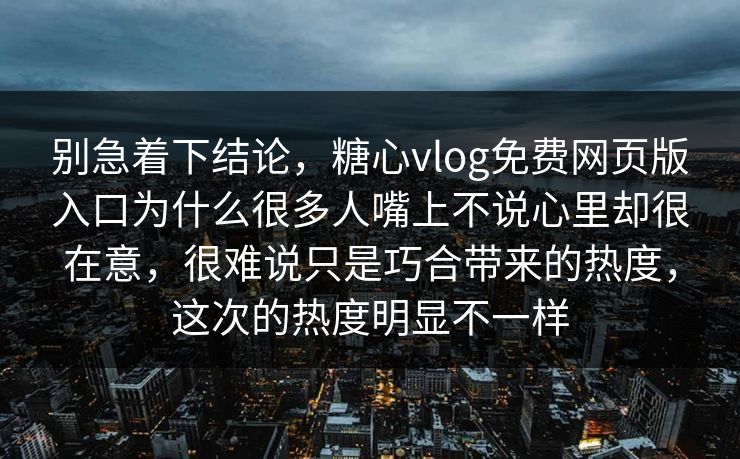 别急着下结论，糖心vlog免费网页版入口为什么很多人嘴上不说心里却很在意，很难说只是巧合带来的热度，这次的热度明显不一样
