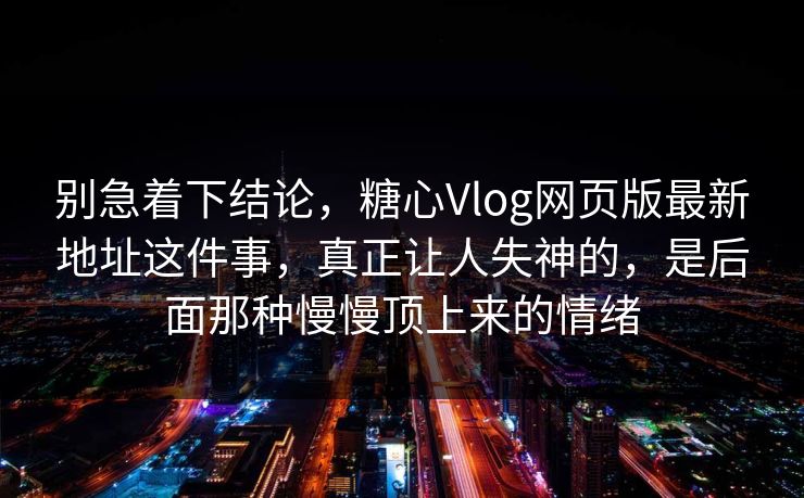 别急着下结论，糖心Vlog网页版最新地址这件事，真正让人失神的，是后面那种慢慢顶上来的情绪