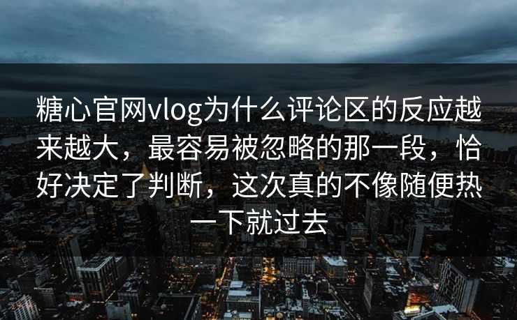 糖心官网vlog为什么评论区的反应越来越大，最容易被忽略的那一段，恰好决定了判断，这次真的不像随便热一下就过去