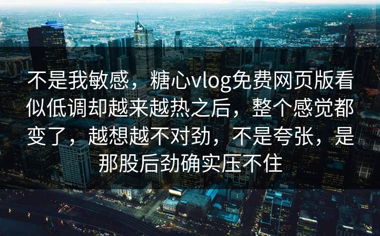 不是我敏感,糖心vlog免费网页版看似低调却越来越热之后,整个感觉都变了,越想越不对劲,不是夸张,是那股后劲确实压不住 不是我敏感,糖心vlog免费网页版看似低调却越来越热之后,整个感觉都变了,越想越不对劲,不是夸张,是那股后劲确实压不住