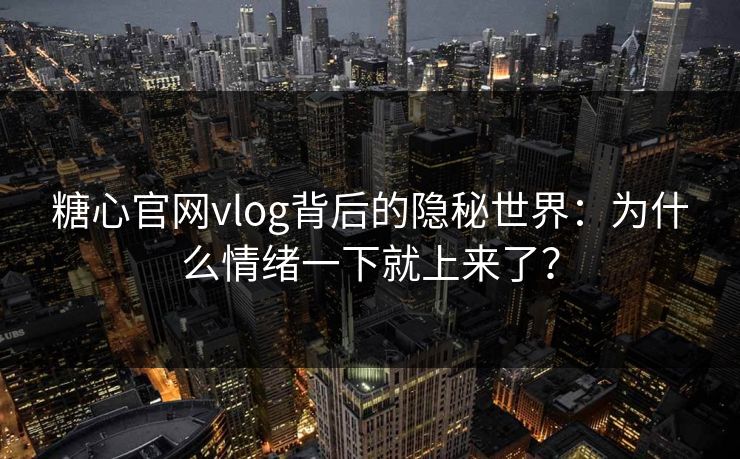 糖心官网vlog背后的隐秘世界：为什么情绪一下就上来了？