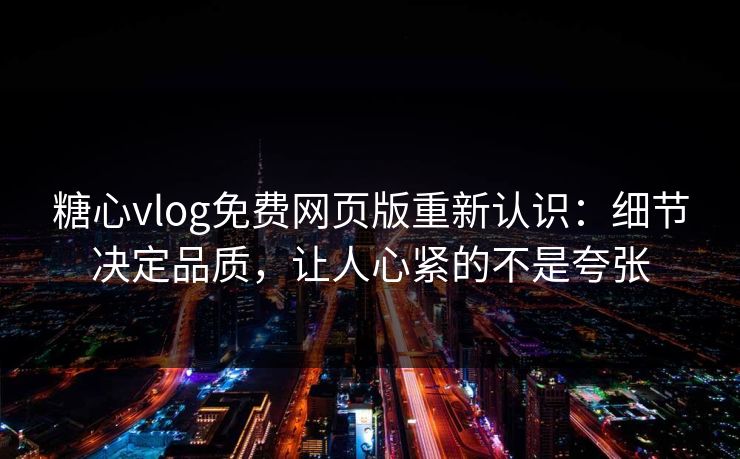 糖心vlog免费网页版重新认识：细节决定品质，让人心紧的不是夸张
