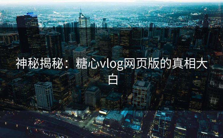 神秘揭秘：糖心vlog网页版的真相大白