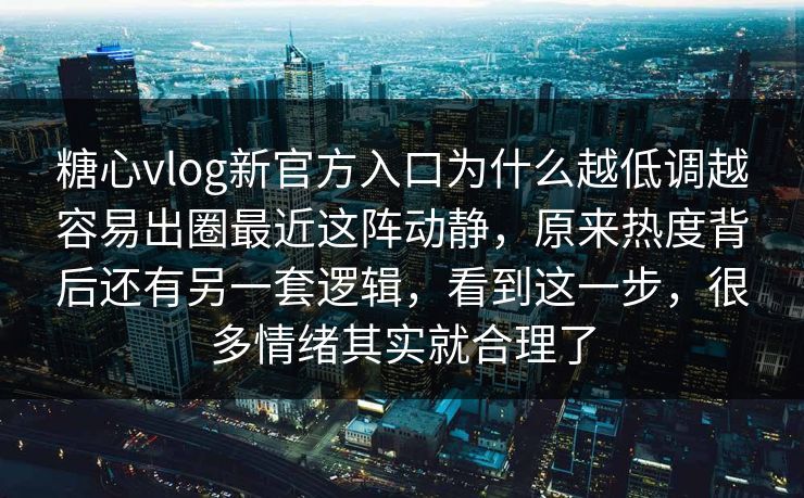 糖心vlog新官方入口为什么越低调越容易出圈最近这阵动静，原来热度背后还有另一套逻辑，看到这一步，很多情绪其实就合理了