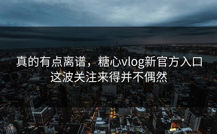 真的有点离谱，糖心vlog新官方入口这波关注来得并不偶然