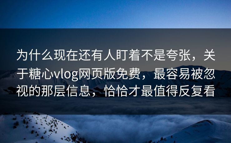 为什么现在还有人盯着不是夸张，关于糖心vlog网页版免费，最容易被忽视的那层信息，恰恰才最值得反复看