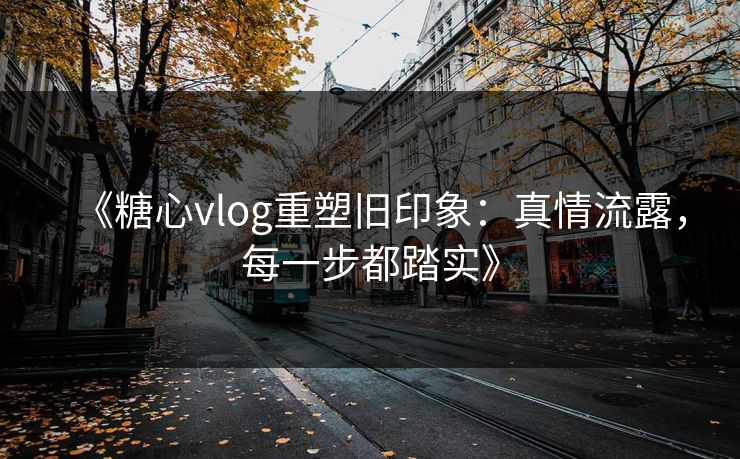 《糖心vlog重塑旧印象:真情流露,每一步都踏实》 《糖心vlog重塑旧印象:真情流露,每一步都踏实》