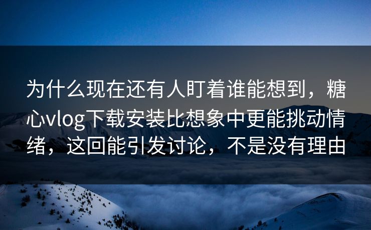 为什么现在还有人盯着谁能想到,糖心vlog下载安装比想象中更能挑动情绪,这回能引发讨论,不是没有理由 为什么现在还有人盯着谁能想到,糖心vlog下载安装比想象中更能挑动情绪,这回能引发讨论,不是没有理由