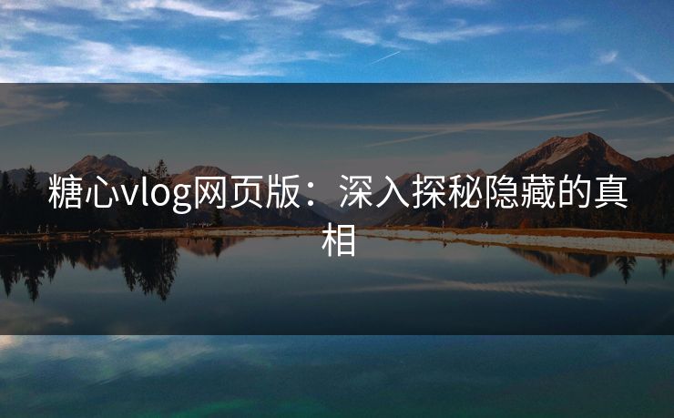 糖心vlog网页版：深入探秘隐藏的真相