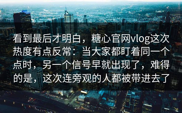 看到最后才明白，糖心官网vlog这次热度有点反常：当大家都盯着同一个点时，另一个信号早就出现了，难得的是，这次连旁观的人都被带进去了