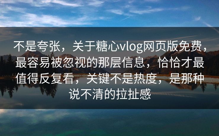 不是夸张，关于糖心vlog网页版免费，最容易被忽视的那层信息，恰恰才最值得反复看，关键不是热度，是那种说不清的拉扯感