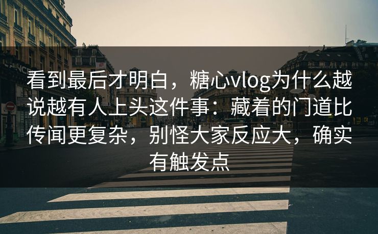 看到最后才明白，糖心vlog为什么越说越有人上头这件事：藏着的门道比传闻更复杂，别怪大家反应大，确实有触发点