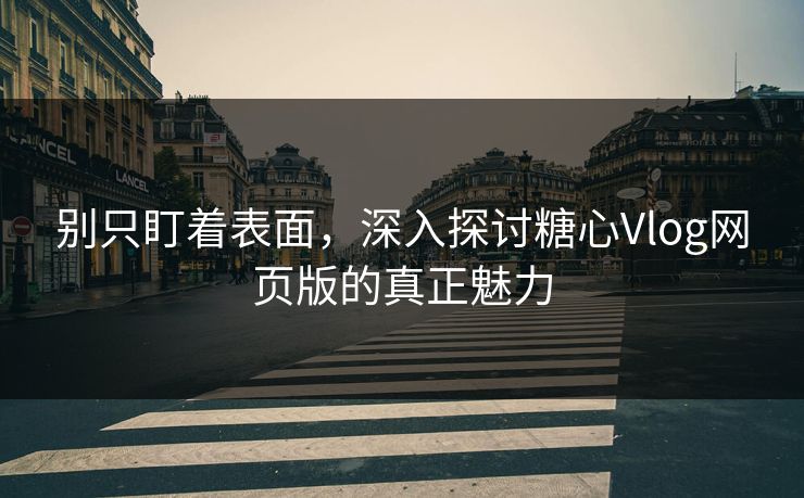 别只盯着表面，深入探讨糖心Vlog网页版的真正魅力